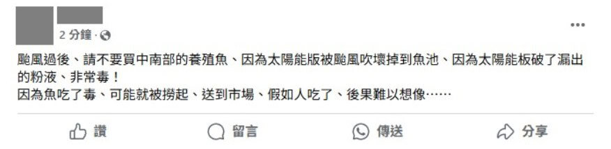 社群平台出現傳言聲稱「颱風過後不要買中南部的養殖魚，因為太陽能板破了漏出的粉液非常毒」。台灣事實查核中心在查核報告中指出，矽晶太陽能板不影響水質，即便太陽能板受損泡水，短期也不至於對生物造成危害。