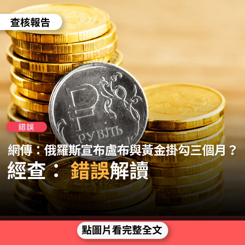 【錯誤】網傳「普丁大帝的金融反擊 俄羅斯宣布盧布與黃金掛鉤三個月」、「俄羅斯央行宣布：即日起盧布正式與黃金掛鉤」、「盧布早已宣布掛鉤黃金」？