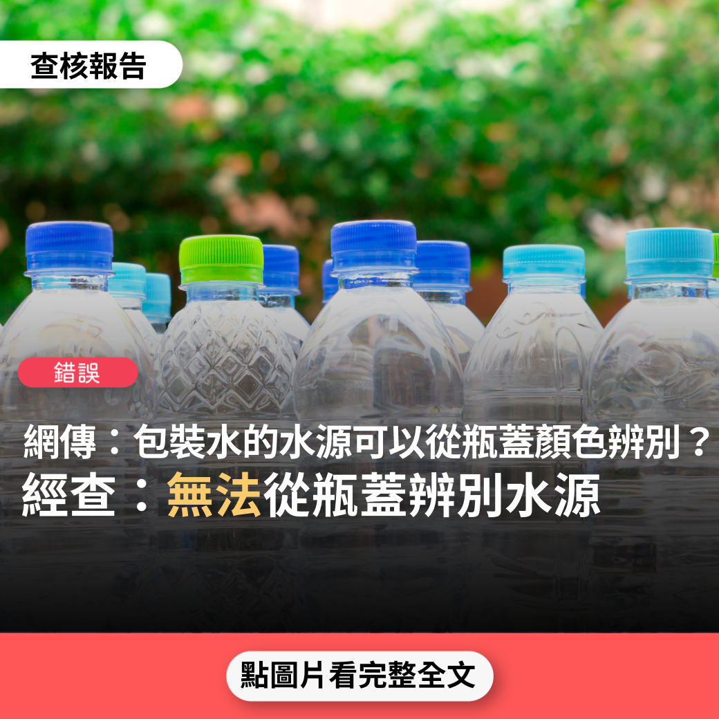 【錯誤】網傳「包裝水的水源可以從瓶蓋分辨。礦泉水源是藍色、自來過濾水是白色、海水是綠色，這是根據政府法規所做的顏色區分」？