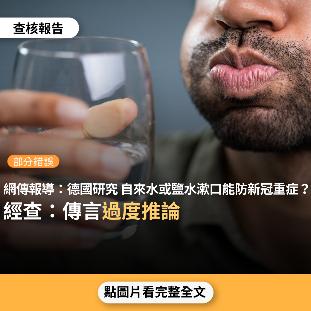 【部分錯誤】媒體報導「德國研究指出，每天漱口漱喉嚨，可有效減少喉中病毒量，相對也可減低產生重症的機會…漱口可以減少口喉九成病毒量…民眾不管是用，自來水漱，用開水加食鹽，或是用漱口水，都會有效果，而且最好要漱30秒以上」？