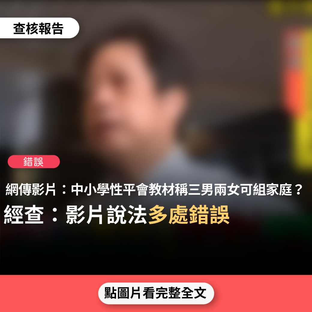 錯誤】網傳影片稱「中小學的性平會提出來的教材告訴小朋友，不必一男一女才能夠成立一個家，才能夠成立一個婚姻，三男兩女，只要他們喜歡，就可以成立家庭」、「性犯罪合法化，只要對方同意，那小朋友餵他幾顆糖，猥褻他也可以除罪」？  - 台灣事實查核中心