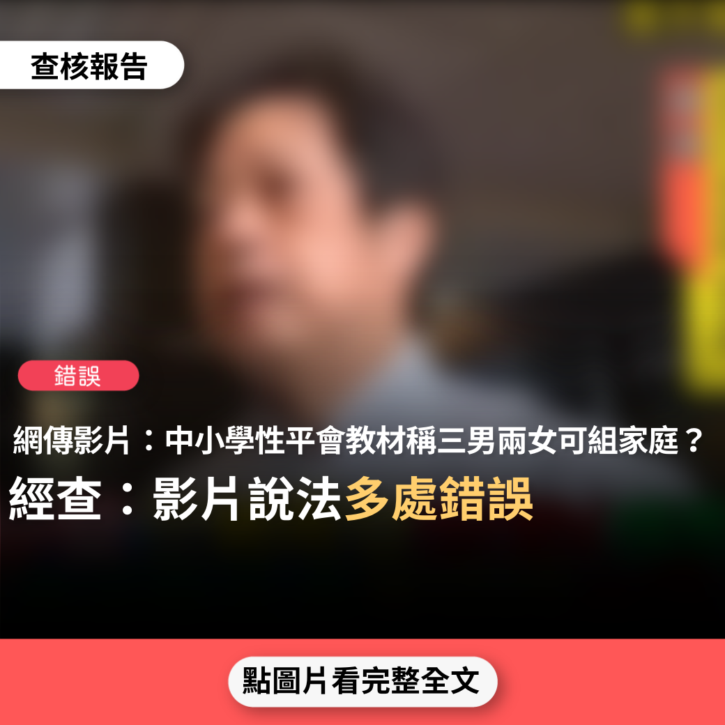 【錯誤】網傳影片稱「中小學的性平會提出來的教材告訴小朋友，不必一男一女才能夠成立一個家，才能夠成立一個婚姻，三男兩女，只要他們喜歡，就可以成立家庭」、「性犯罪合法化，只要對方同意，那小朋友餵他幾顆糖，猥褻他也可以除罪」？