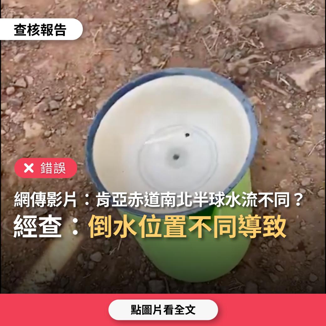 【錯誤】網傳影片「肯亞一處橫跨南北半球地方，水盆放北半球時，水流逆時針；而水盆放南半球時，水流順時針，放在赤道上時，水流筆直而下不旋轉」？